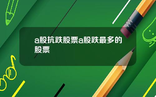 a股抗跌股票a股跌最多的股票