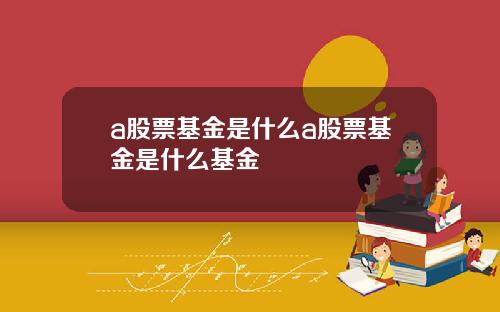 a股票基金是什么a股票基金是什么基金