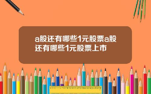 a股还有哪些1元股票a股还有哪些1元股票上市