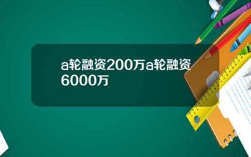 a轮融资200万a轮融资6000万