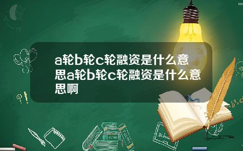 a轮b轮c轮融资是什么意思a轮b轮c轮融资是什么意思啊