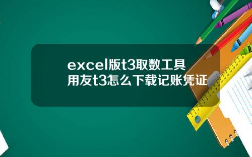 excel版t3取数工具用友t3怎么下载记账凭证