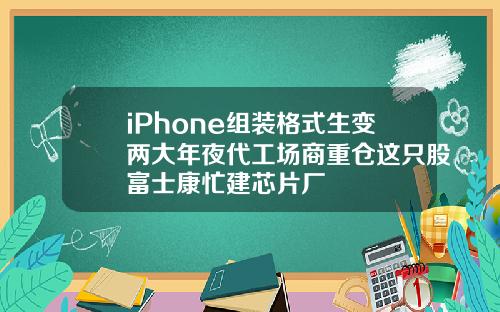 iPhone组装格式生变两大年夜代工场商重仓这只股富士康忙建芯片厂