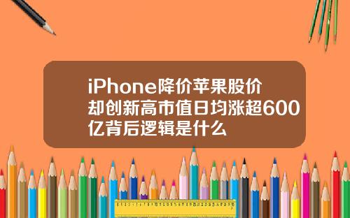 iPhone降价苹果股价却创新高市值日均涨超600亿背后逻辑是什么
