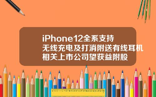 iPhone12全系支持无线充电及打消附送有线耳机相关上市公司望获益附股