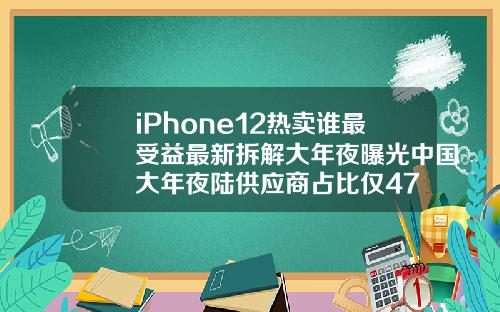 iPhone12热卖谁最受益最新拆解大年夜曝光中国大年夜陆供应商占比仅47