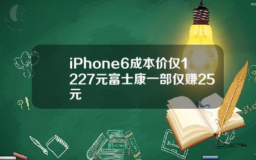 iPhone6成本价仅1227元富士康一部仅赚25元