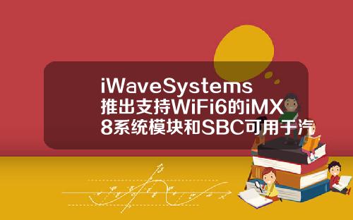 iWaveSystems推出支持WiFi6的iMX8系统模块和SBC可用于汽车领域