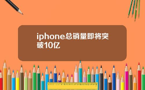 iphone总销量即将突破10亿