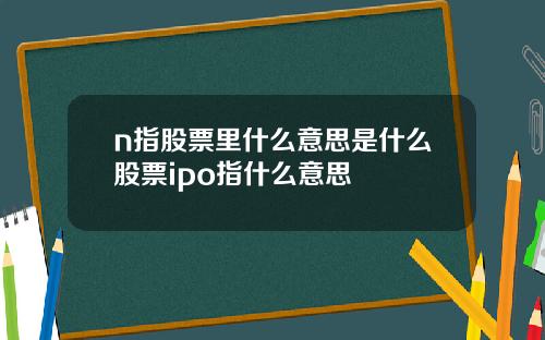 n指股票里什么意思是什么股票ipo指什么意思