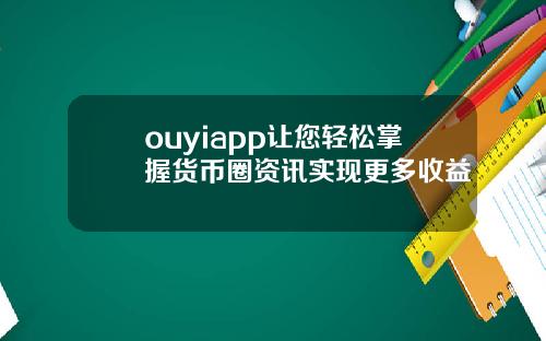 ouyiapp让您轻松掌握货币圈资讯实现更多收益