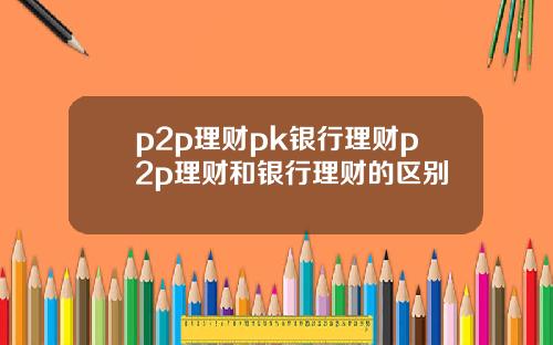p2p理财pk银行理财p2p理财和银行理财的区别