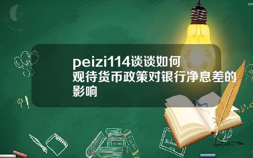 peizi114谈谈如何观待货币政策对银行净息差的影响