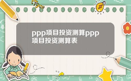 ppp项目投资测算ppp项目投资测算表