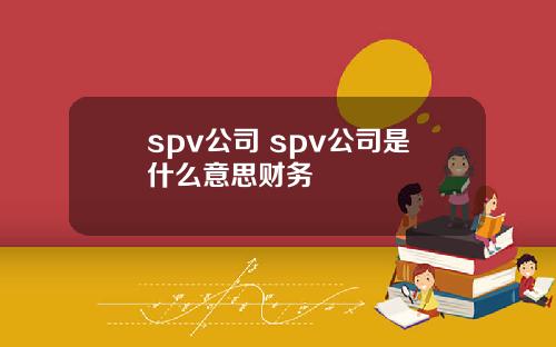 spv公司 spv公司是什么意思财务