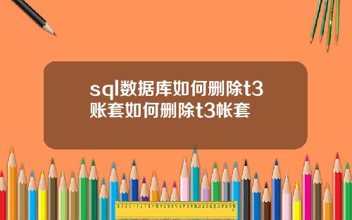 sql数据库如何删除t3账套如何删除t3帐套