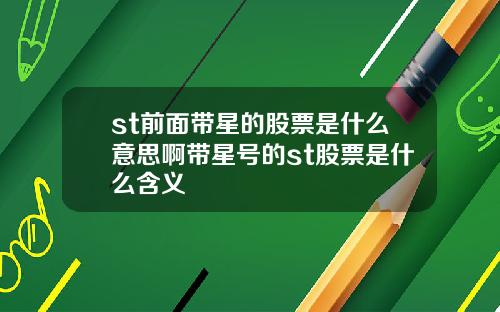 st前面带星的股票是什么意思啊带星号的st股票是什么含义