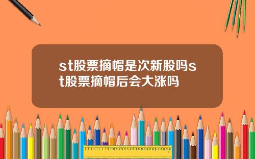 st股票摘帽是次新股吗st股票摘帽后会大涨吗