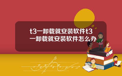 t3一卸载就安装软件t3一卸载就安装软件怎么办
