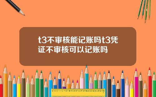 t3不审核能记账吗t3凭证不审核可以记账吗