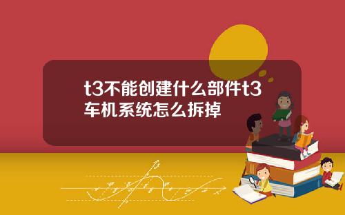 t3不能创建什么部件t3车机系统怎么拆掉