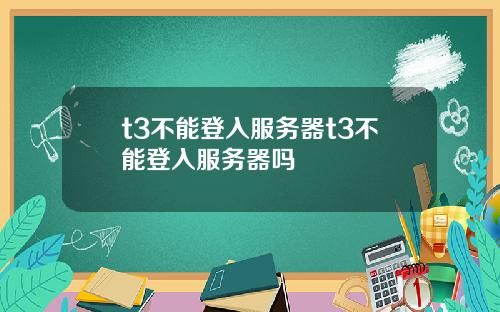t3不能登入服务器t3不能登入服务器吗