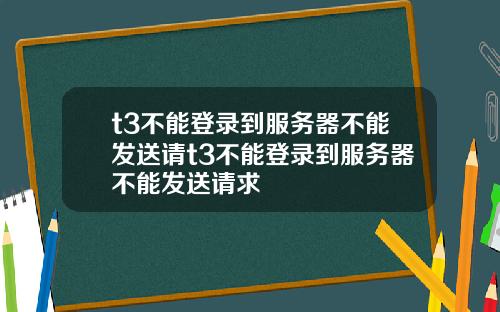 t3不能登录到服务器不能发送请t3不能登录到服务器不能发送请求