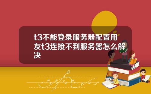 t3不能登录服务器配置用友t3连接不到服务器怎么解决