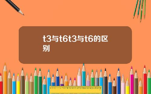 t3与t6t3与t6的区别
