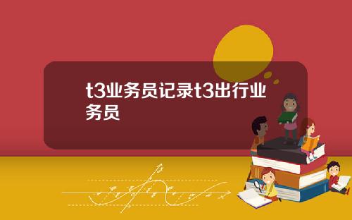 t3业务员记录t3出行业务员