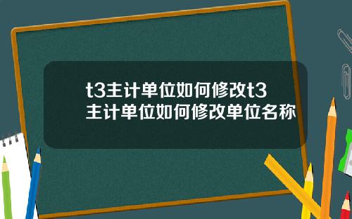 t3主计单位如何修改t3主计单位如何修改单位名称