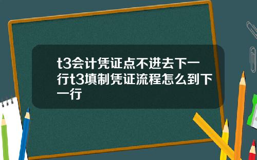 t3会计凭证点不进去下一行t3填制凭证流程怎么到下一行