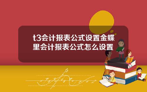 t3会计报表公式设置金蝶里会计报表公式怎么设置