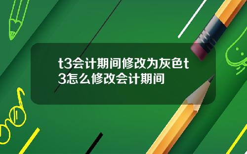 t3会计期间修改为灰色t3怎么修改会计期间