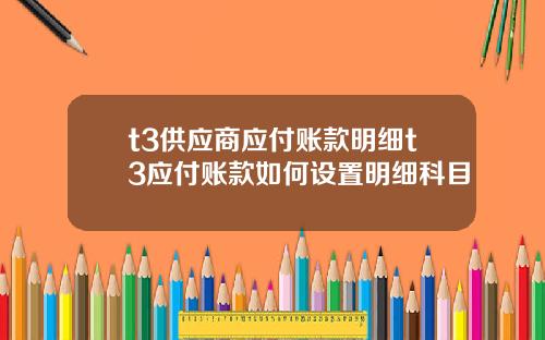 t3供应商应付账款明细t3应付账款如何设置明细科目