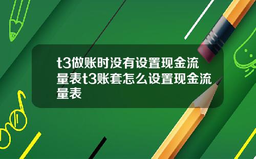 t3做账时没有设置现金流量表t3账套怎么设置现金流量表