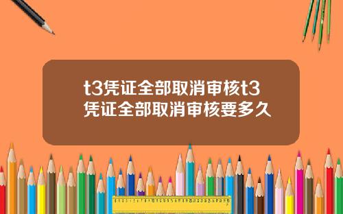 t3凭证全部取消审核t3凭证全部取消审核要多久