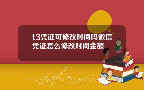 t3凭证可修改时间吗微信凭证怎么修改时间金额