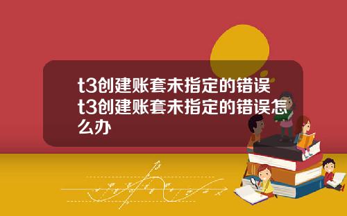 t3创建账套未指定的错误t3创建账套未指定的错误怎么办