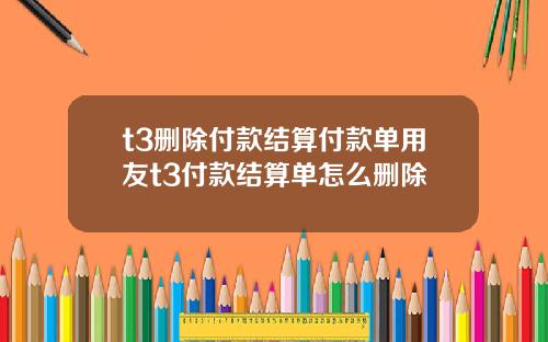 t3删除付款结算付款单用友t3付款结算单怎么删除