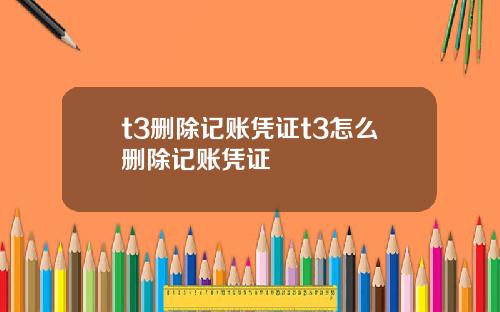 t3删除记账凭证t3怎么删除记账凭证
