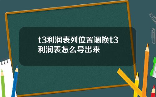 t3利润表列位置调换t3利润表怎么导出来