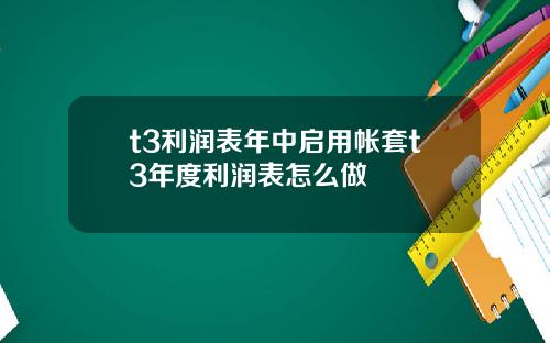 t3利润表年中启用帐套t3年度利润表怎么做