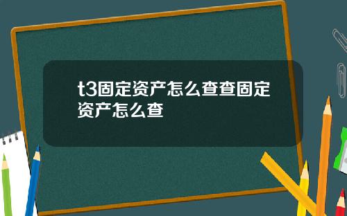 t3固定资产怎么查查固定资产怎么查