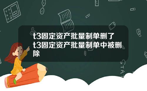 t3固定资产批量制单删了t3固定资产批量制单中被删除