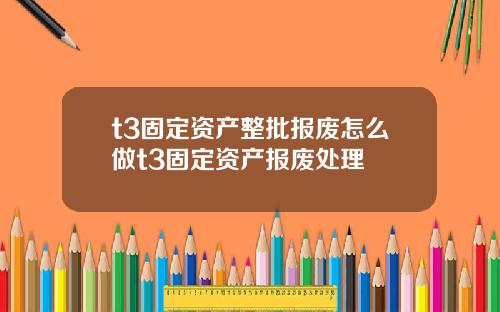 t3固定资产整批报废怎么做t3固定资产报废处理
