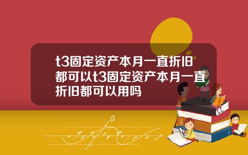 t3固定资产本月一直折旧都可以t3固定资产本月一直折旧都可以用吗