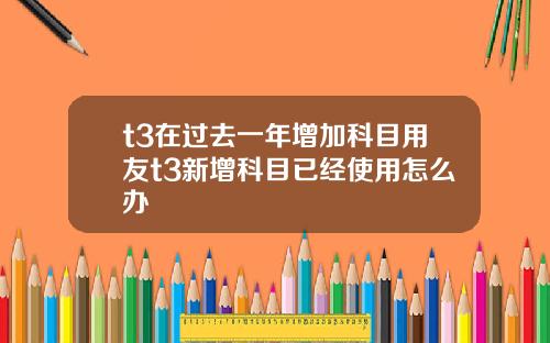 t3在过去一年增加科目用友t3新增科目已经使用怎么办