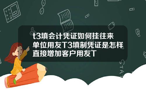 t3填会计凭证如何挂往来单位用友T3填制凭证是怎样直接增加客户用友T