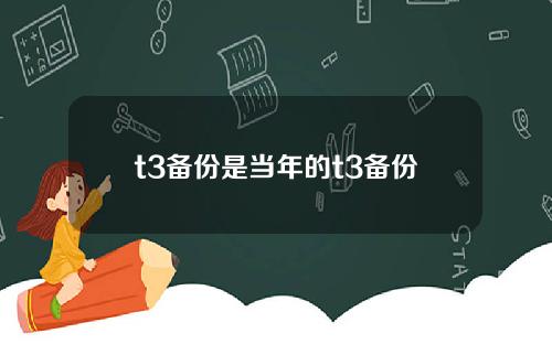 t3备份是当年的t3备份